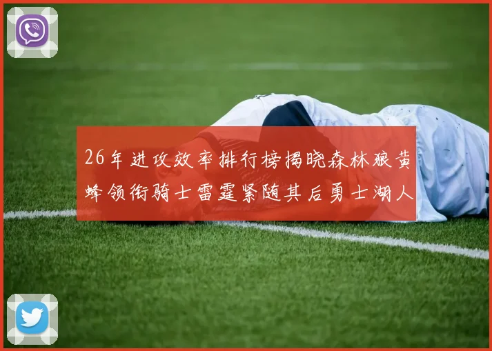 26年进攻效率排行榜揭晓森林狼黄蜂领衔骑士雷霆紧随其后勇士湖人表现平平