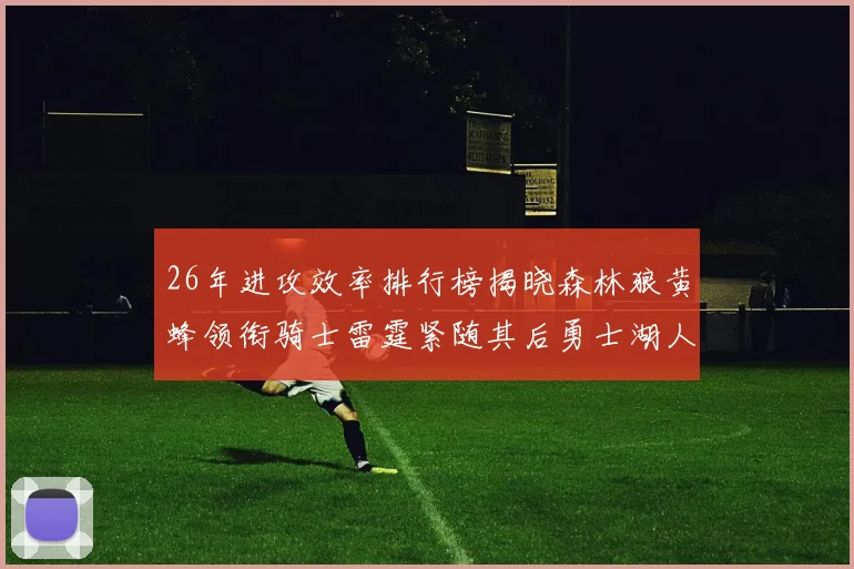 26年进攻效率排行榜揭晓森林狼黄蜂领衔骑士雷霆紧随其后勇士湖人表现平平