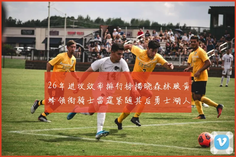 26年进攻效率排行榜揭晓森林狼黄蜂领衔骑士雷霆紧随其后勇士湖人表现平平