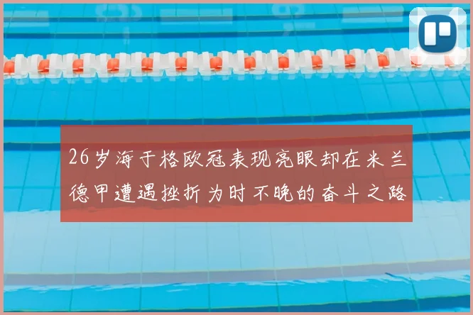 26岁海于格欧冠表现亮眼却在米兰德甲遭遇挫折为时不晚的奋斗之路