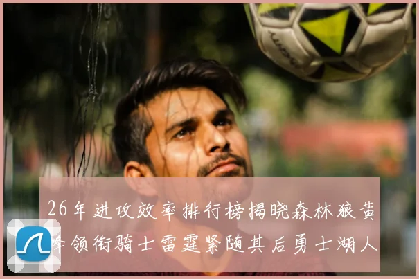 26年进攻效率排行榜揭晓森林狼黄蜂领衔骑士雷霆紧随其后勇士湖人表现平平