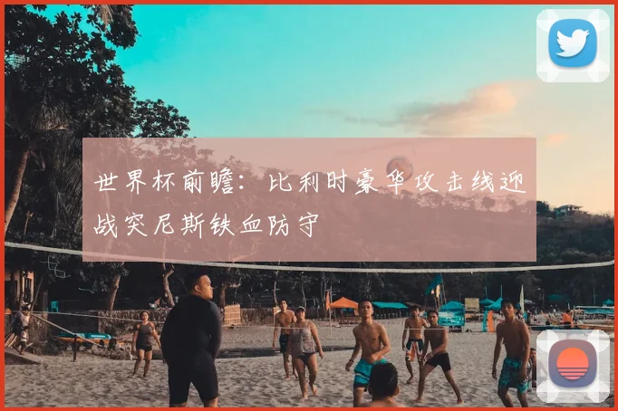世界杯前瞻:比利时豪华攻击线迎战突尼斯铁血防守