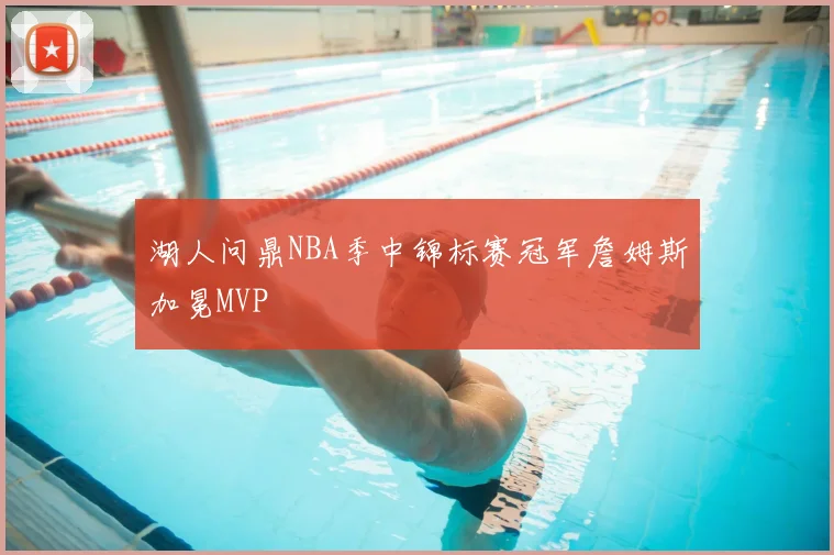 湖人问鼎NBA季中锦标赛冠军詹姆斯加冕MVP