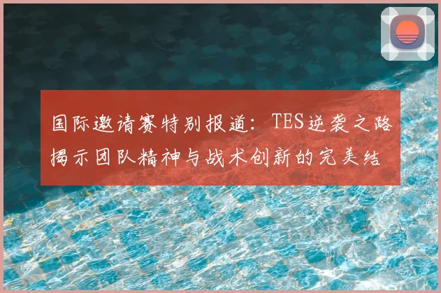 国际邀请赛特别报道:TES逆袭之路揭示团队精神与战术创新的完美结合