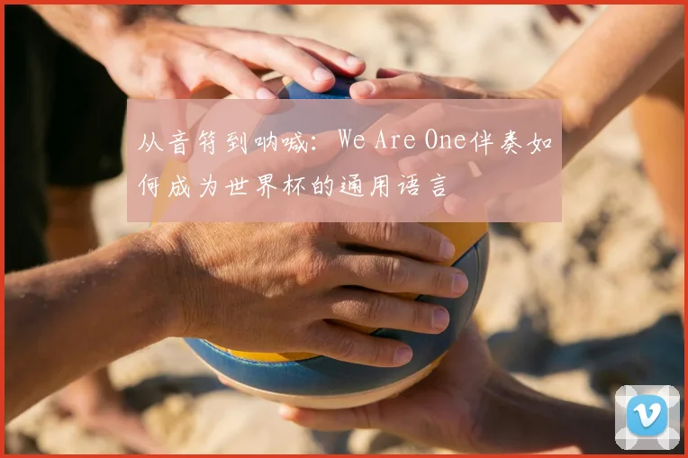从音符到呐喊:We Are One伴奏如何成为世界杯的通用语言