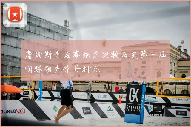 詹姆斯季后赛绝杀次数历史第一压哨球领先乔丹科比