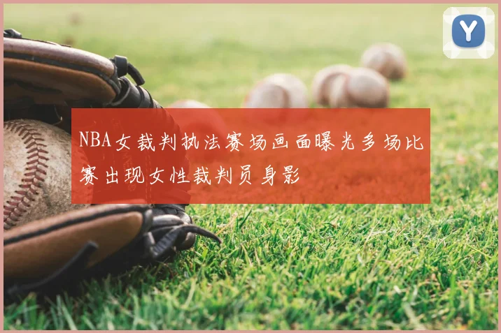 NBA女裁判执法赛场画面曝光多场比赛出现女性裁判员身影