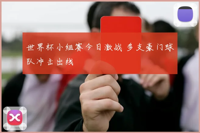 世界杯小组赛今日激战 多支豪门球队冲击出线