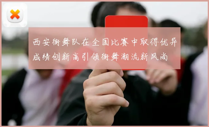西安街舞队在全国比赛中取得优异成绩创新高引领街舞潮流新风尚