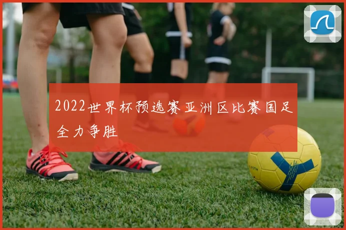 2022世界杯预选赛亚洲区比赛国足全力争胜