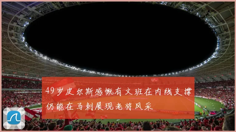 49岁皮尔斯感慨有文班在内线支撑仍能在马刺展现老将风采
