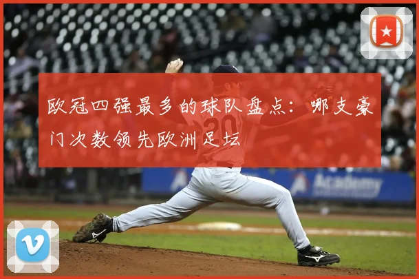 欧冠四强最多的球队盘点：哪支豪门次数领先欧洲足坛