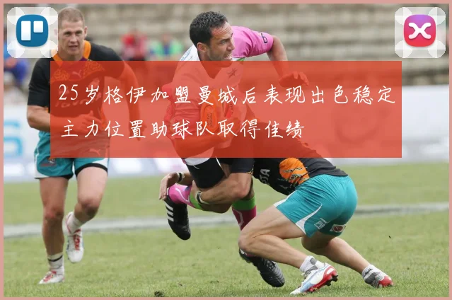 25岁格伊加盟曼城后表现出色稳定主力位置助球队取得佳绩