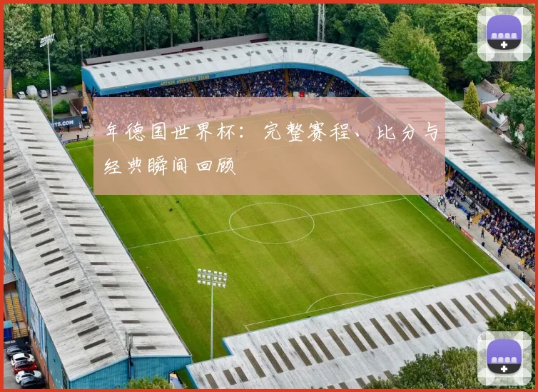 年德国世界杯:完整赛程、比分与经典瞬间回顾