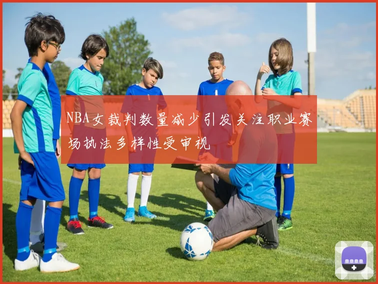 NBA女裁判数量减少引发关注职业赛场执法多样性受审视
