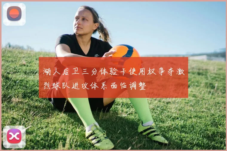 湖人后卫三分体验卡使用权争夺激烈球队进攻体系面临调整