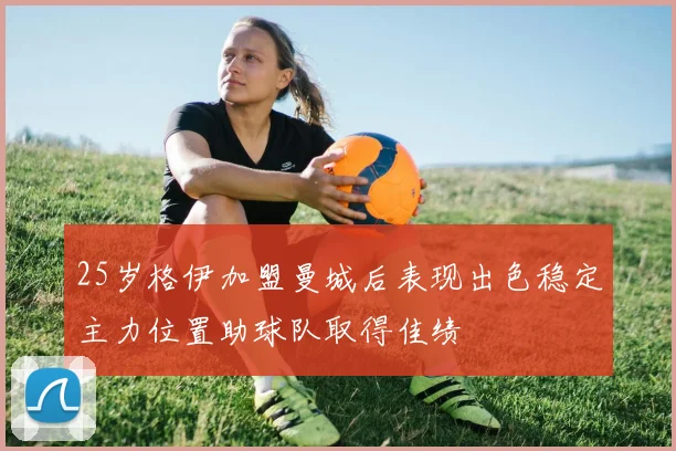 25岁格伊加盟曼城后表现出色稳定主力位置助球队取得佳绩