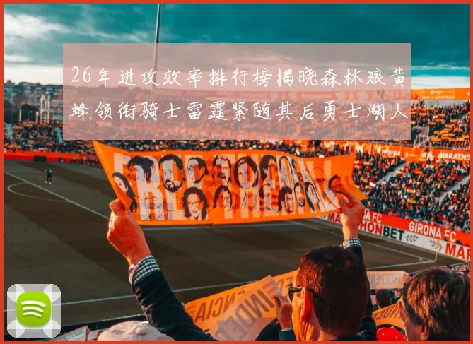 26年进攻效率排行榜揭晓森林狼黄蜂领衔骑士雷霆紧随其后勇士湖人表现平平