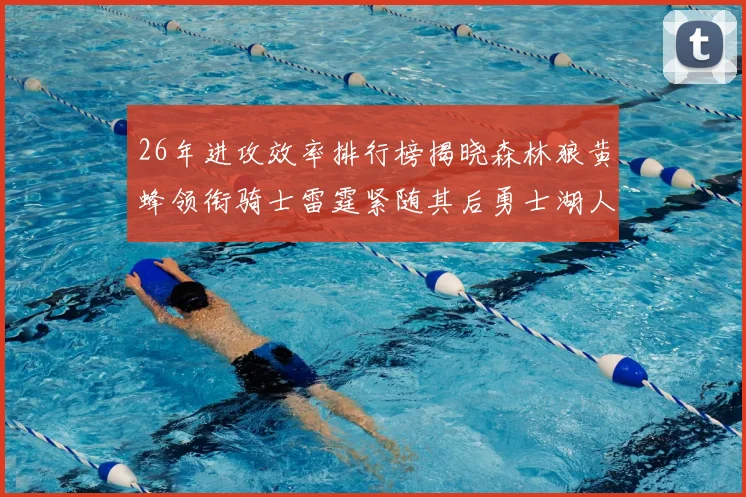 26年进攻效率排行榜揭晓森林狼黄蜂领衔骑士雷霆紧随其后勇士湖人表现平平