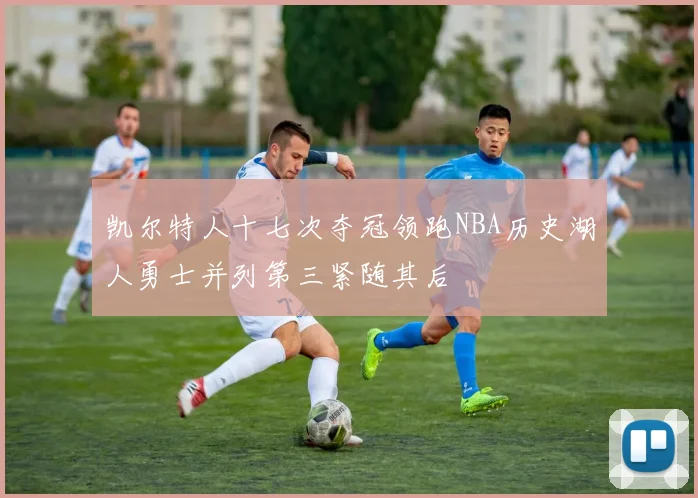 凯尔特人十七次夺冠领跑NBA历史湖人勇士并列第三紧随其后